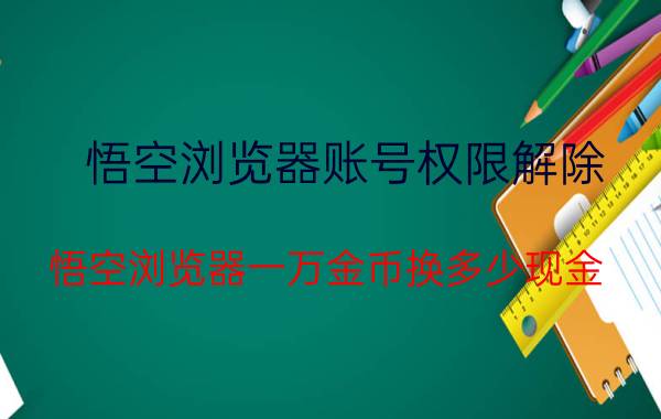 悟空浏览器账号权限解除 悟空浏览器一万金币换多少现金？